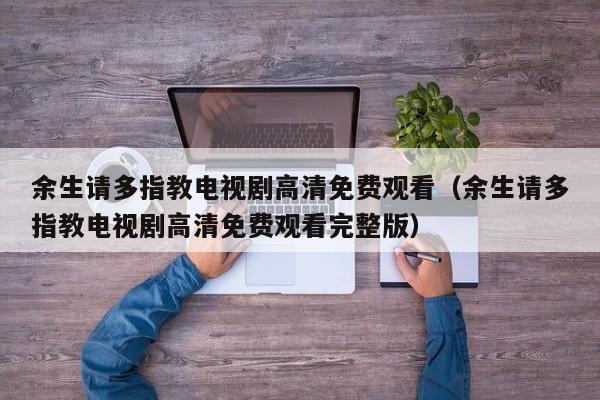 余生请多指教电视剧高清免费观看（余生请多指教电视剧高清免费观看完整版）