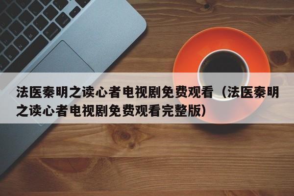 法医秦明之读心者电视剧免费观看（法医秦明之读心者电视剧免费观看完整版）