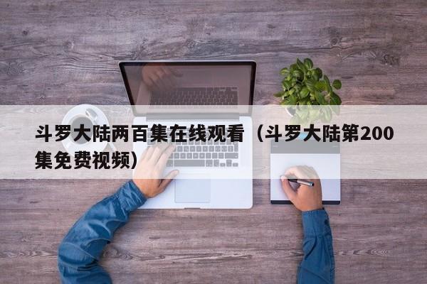 斗罗大陆两百集在线观看(斗罗大陆第200集免费视频)