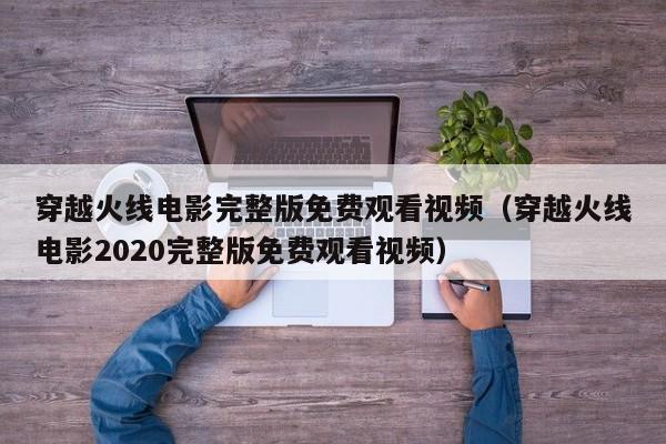 穿越火线电影完整版免费观看视频(穿越火线电影2020完整版免费观看视频)