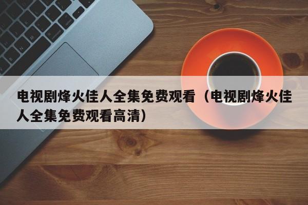 电视剧烽火佳人全集免费观看(电视剧烽火佳人全集免费观看高清)