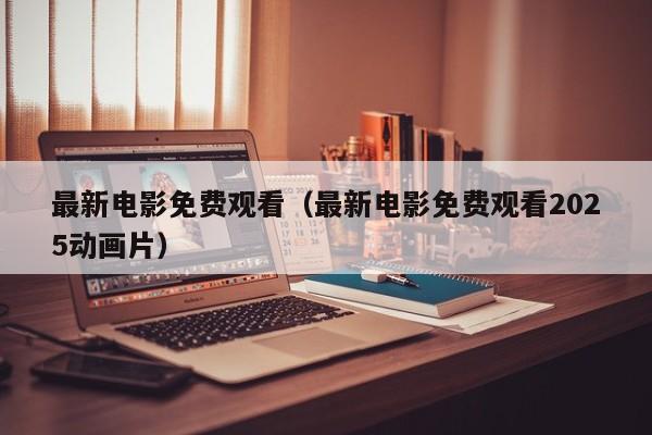最新电影免费观看（最新电影免费观看2025动画片）