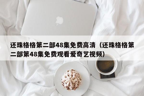 还珠格格第二部48集免费高清（还珠格格第二部第48集免费观看爱奇艺视频）