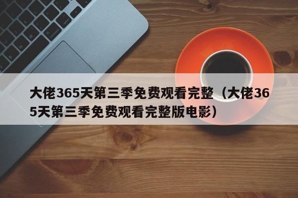 大佬365天第三季免费观看完整（大佬365天第三季免费观看完整版电影）