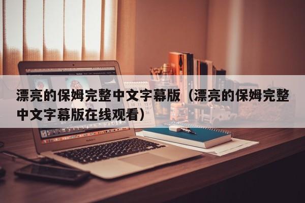 漂亮的保姆完整中文字幕版（漂亮的保姆完整中文字幕版在线观看）