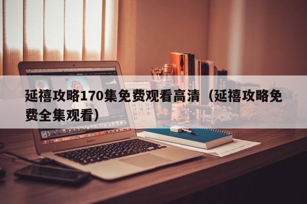 延禧攻略170集免费观看高清（延禧攻略免费全集观看）