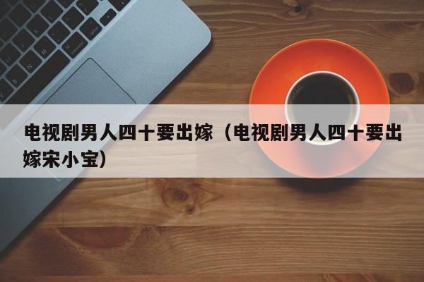 电视剧男人四十要出嫁(电视剧男人四十要出嫁宋小宝)