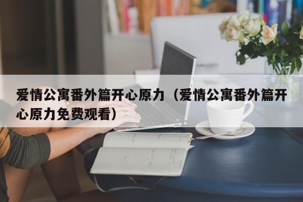 爱情公寓番外篇开心原力（爱情公寓番外篇开心原力免费观看）