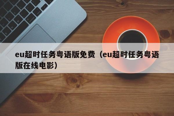 eu超时任务粤语版免费（eu超时任务粤语版在线电影）