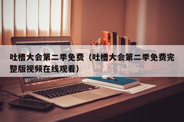 吐槽大会第二季免费（吐槽大会第二季免费完整版视频在线观看）