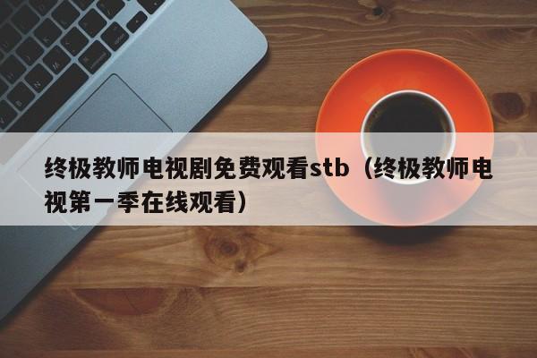 终极教师电视剧免费观看stb(终极教师电视第一季在线观看)