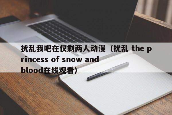 扰乱我吧在仅剩两人动漫（扰乱 the princess of snow and blood在线观看）