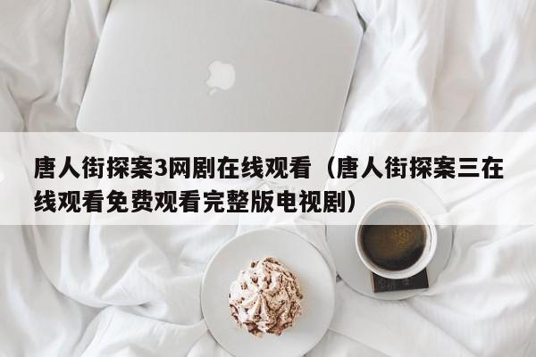 唐人街探案3网剧在线观看（唐人街探案三在线观看免费观看完整版电视剧）