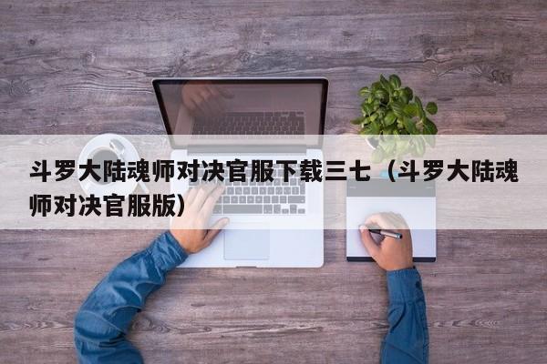 斗罗大陆魂师对决官服下载三七（斗罗大陆魂师对决官服版）