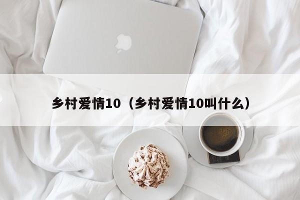 乡村爱情10（乡村爱情10叫什么）