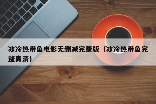 冰冷热带鱼电影无删减完整版(冰冷热带鱼完整高清)