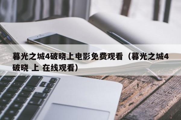 暮光之城4破晓上电影免费观看(暮光之城4破晓 上 在线观看)