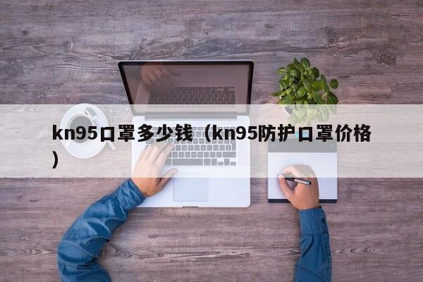 kn95口罩多少钱(kn95防护口罩价格)
