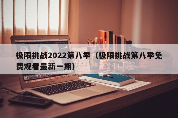 极限挑战2022第八季(极限挑战第八季免费观看最新一期)