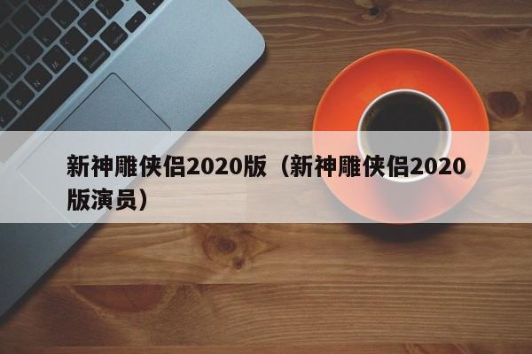 新神雕侠侣2020版（新神雕侠侣2020版演员）