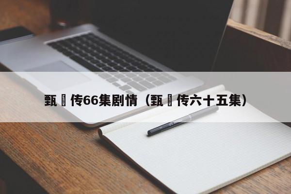甄嬛传66集剧情(甄嬛传六十五集)