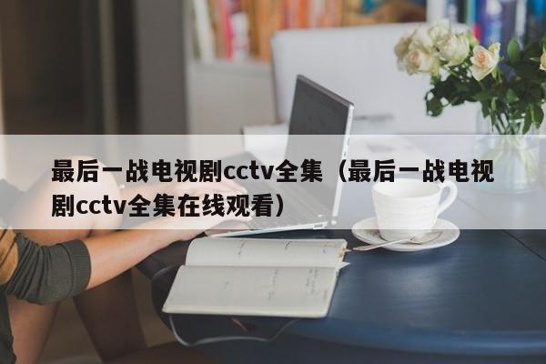 最后一战电视剧cctv全集(最后一战电视剧cctv全集在线观看)