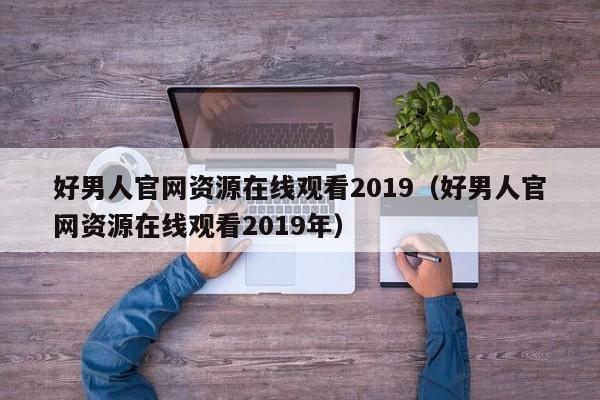 好男人官网资源在线观看2019（好男人官网资源在线观看2019年）