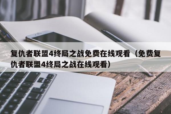 复仇者联盟4终局之战免费在线观看（免费复仇者联盟4终局之战在线观看）
