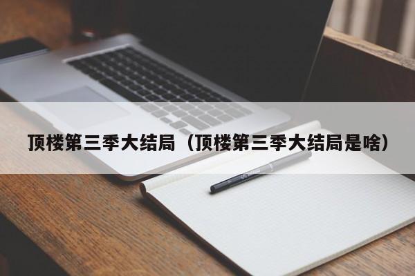 顶楼第三季大结局（顶楼第三季大结局是啥）