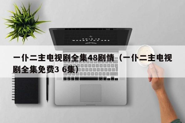 一仆二主电视剧全集48剧情（一仆二主电视剧全集免费3 6集）