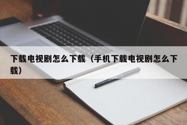 下载电视剧怎么下载（手机下载电视剧怎么下载）