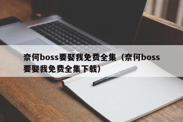 奈何boss要娶我免费全集(奈何boss要娶我免费全集下载)