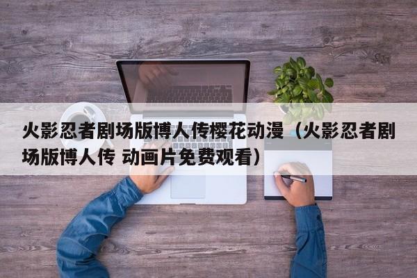 火影忍者剧场版博人传樱花动漫(火影忍者剧场版博人传 动画片免费观看)