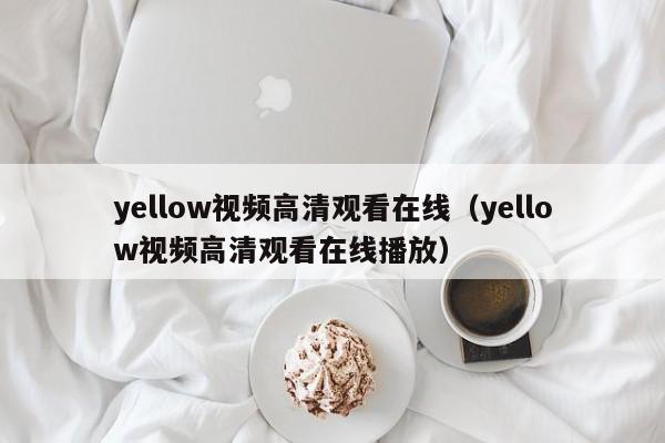 yellow视频高清观看在线(yellow视频高清观看在线播放)