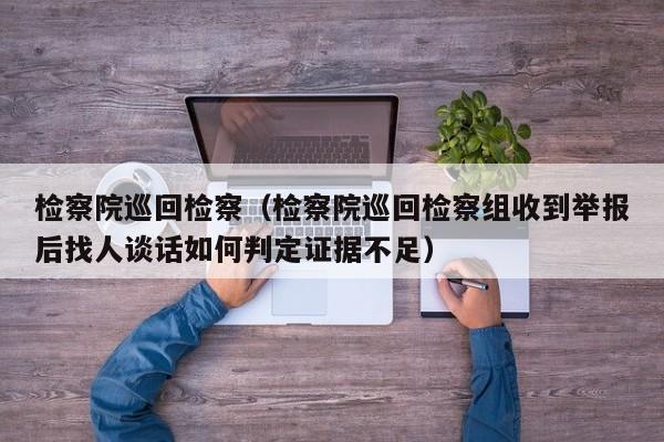检察院巡回检察(检察院巡回检察组收到举报后找人谈话如何判定证据不足)