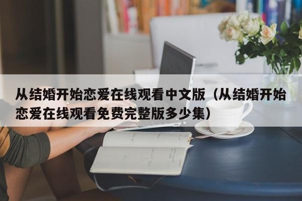 从结婚开始恋爱在线观看中文版(从结婚开始恋爱在线观看免费完整版多少集)