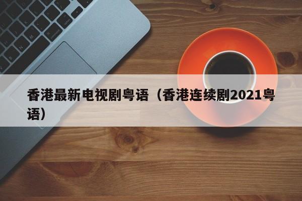 香港最新电视剧粤语（香港连续剧2021粤语）