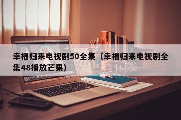 幸福归来电视剧50全集（幸福归来电视剧全集48播放芒果）