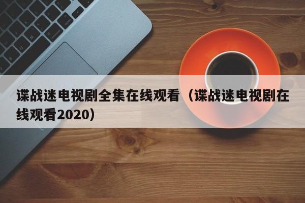 谍战迷电视剧全集在线观看(谍战迷电视剧在线观看2020)