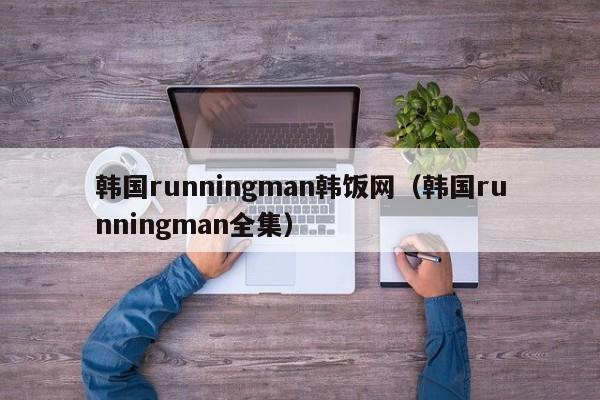 韩国runningman韩饭网（韩国runningman全集）