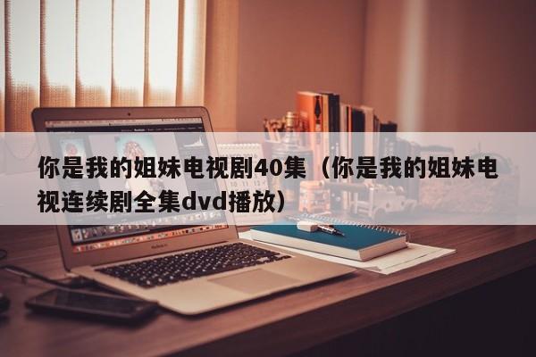 你是我的姐妹电视剧40集（你是我的姐妹电视连续剧全集dvd播放）