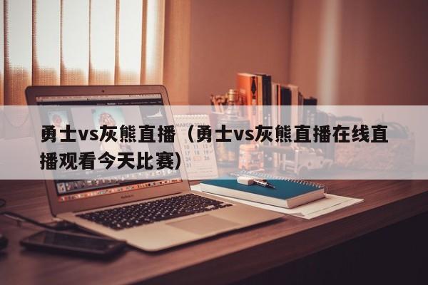 勇士vs灰熊直播（勇士vs灰熊直播在线直播观看今天比赛）