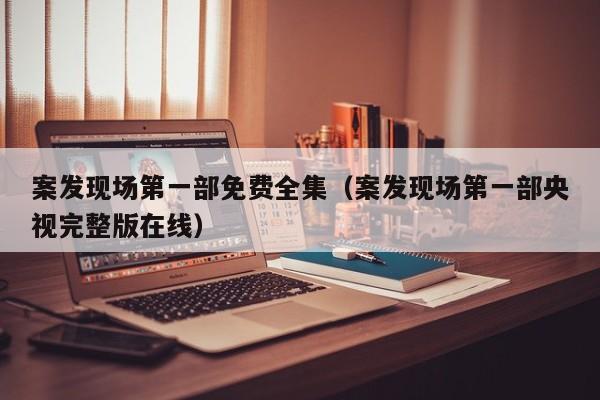 案发现场第一部免费全集（案发现场第一部央视完整版在线）
