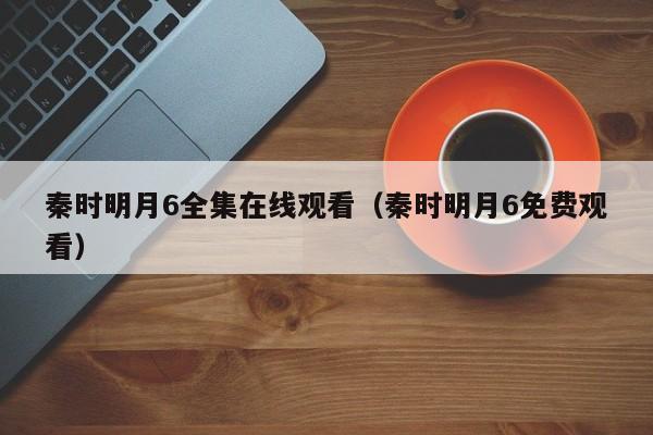秦时明月6全集在线观看（秦时明月6免费观看）