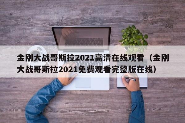 金刚大战哥斯拉2021高清在线观看（金刚大战哥斯拉2021免费观看完整版在线）
