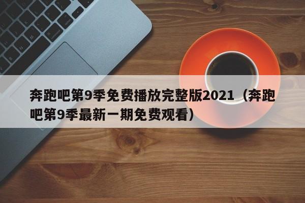 奔跑吧第9季免费播放完整版2021(奔跑吧第9季最新一期免费观看)
