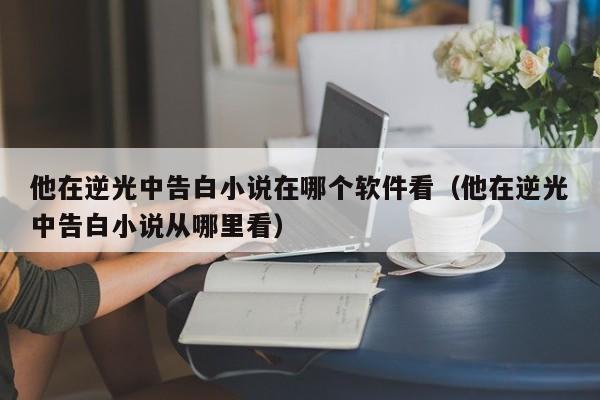 他在逆光中告白小说在哪个软件看(他在逆光中告白小说从哪里看)