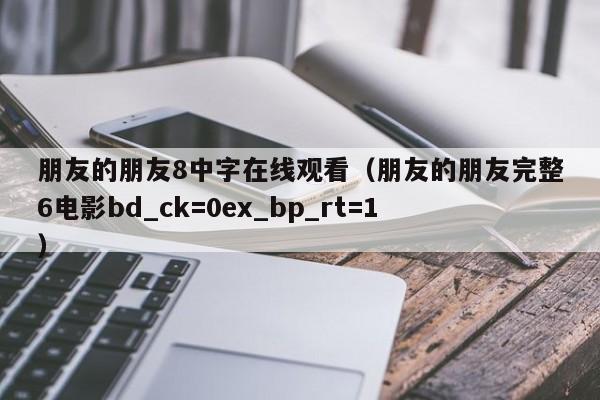 朋友的朋友8中字在线观看(朋友的朋友完整6电影bd_ck=0ex_bp_rt=1)