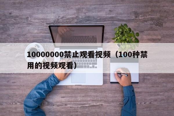 10000000禁止观看视频（100种禁用的视频观看）