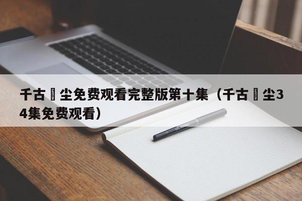 千古玦尘免费观看完整版第十集（千古玦尘34集免费观看）